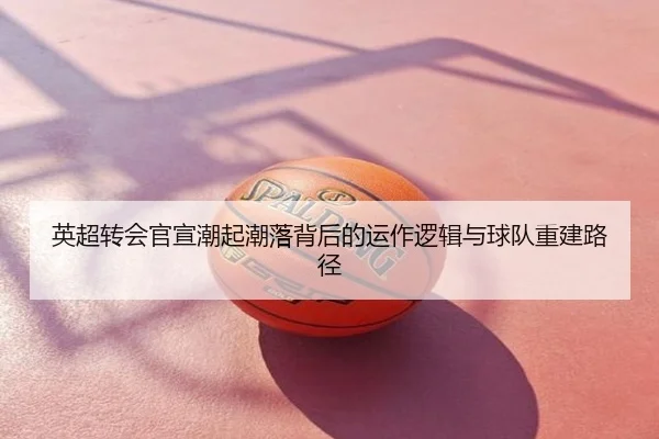 英超转会官宣潮起潮落背后的运作逻辑与球队重建路径