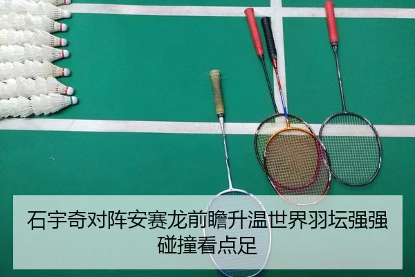 石宇奇对阵安赛龙前瞻升温世界羽坛强强碰撞看点足