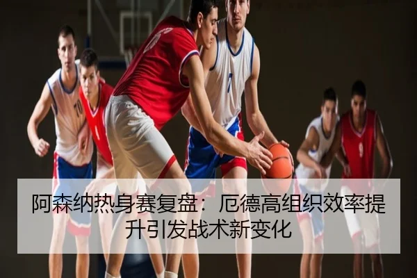 阿森纳热身赛复盘：厄德高组织效率提升引发战术新变化