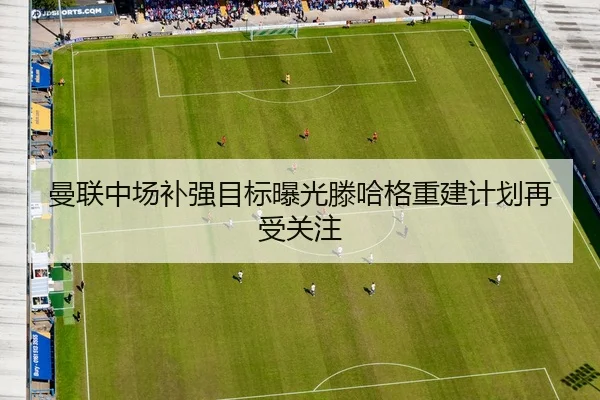 曼联中场补强目标曝光滕哈格重建计划再受关注