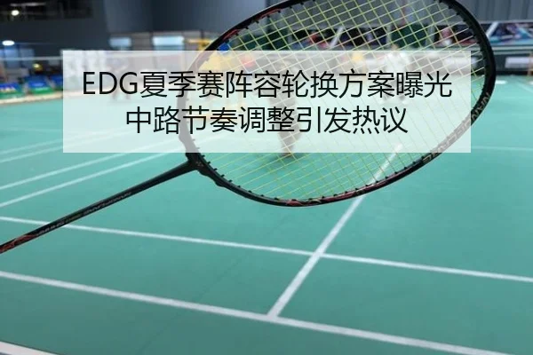 EDG夏季赛阵容轮换方案曝光 中路节奏调整引发热议