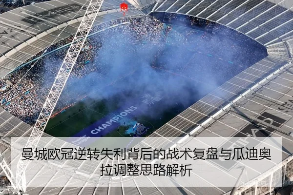 曼城欧冠逆转失利背后的战术复盘与瓜迪奥拉调整思路解析